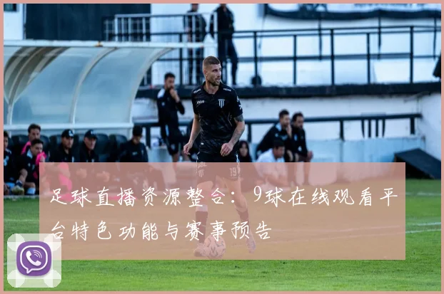 足球直播资源整合：9球在线观看平台特色功能与赛事预告