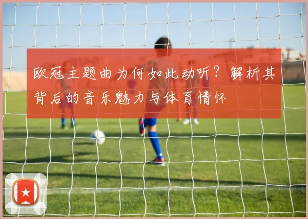 欧冠主题曲为何如此动听？解析其背后的音乐魅力与体育情怀