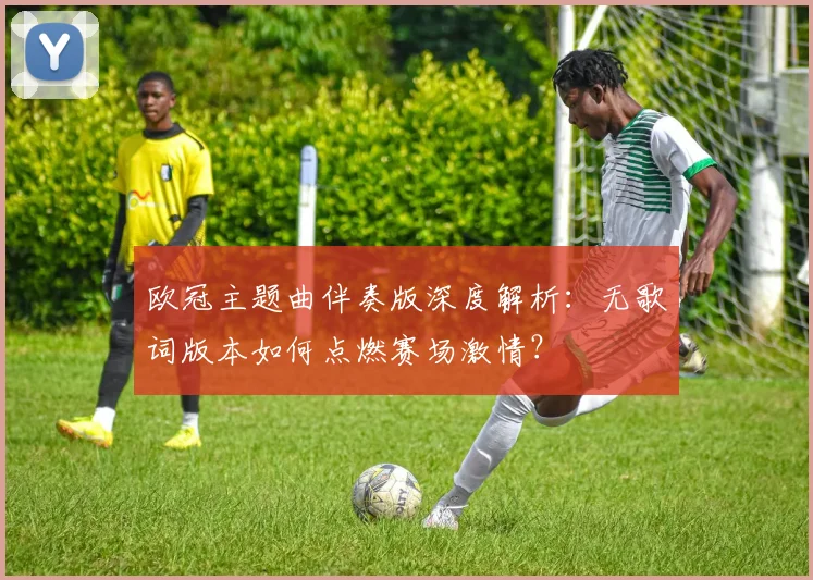 欧冠主题曲伴奏版深度解析：无歌词版本如何点燃赛场激情？
