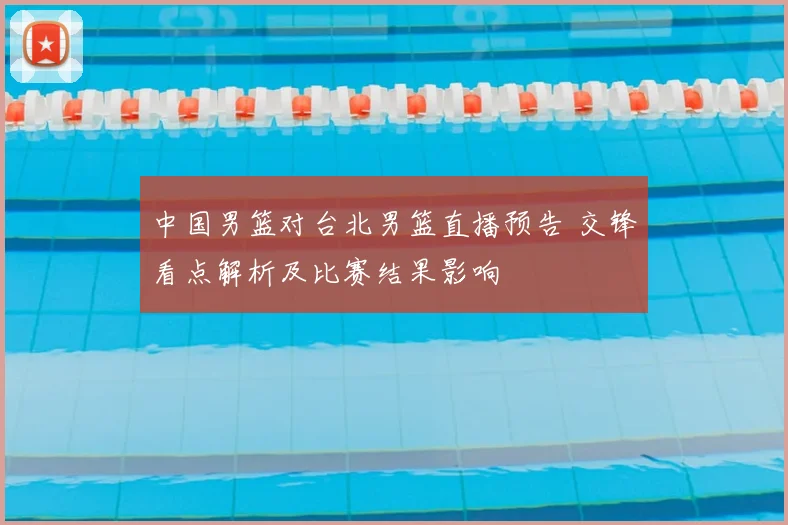 中国男篮对台北男篮直播预告 交锋看点解析及比赛结果影响