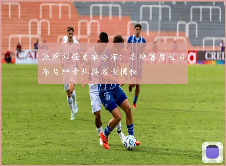 欧冠32强名单公布：各联赛席位分布与种子队排名全揭秘