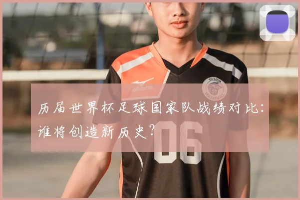 历届世界杯足球国家队战绩对比：谁将创造新历史？