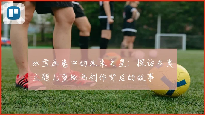 冰雪画卷中的未来之星：探访冬奥主题儿童绘画创作背后的故事