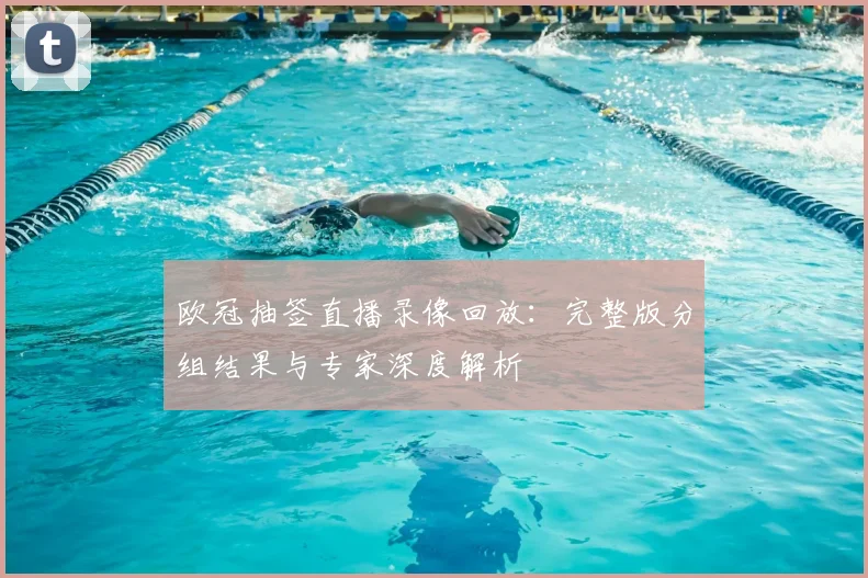 欧冠抽签直播录像回放：完整版分组结果与专家深度解析