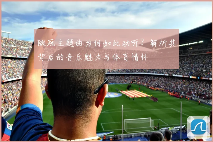 欧冠主题曲为何如此动听？解析其背后的音乐魅力与体育情怀