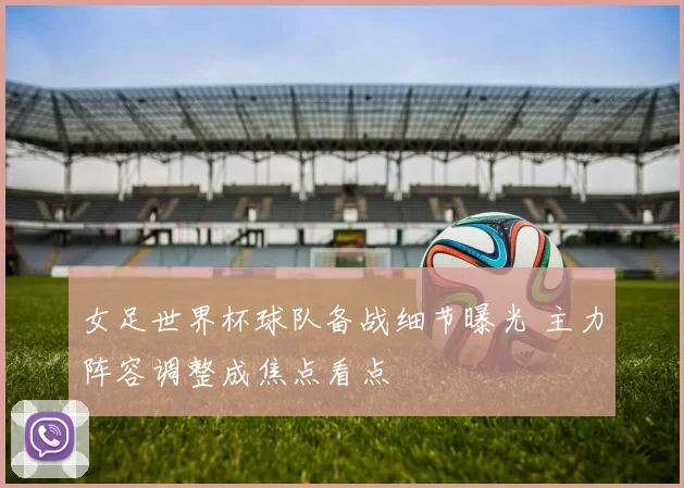 女足世界杯球队备战细节曝光 主力阵容调整成焦点看点