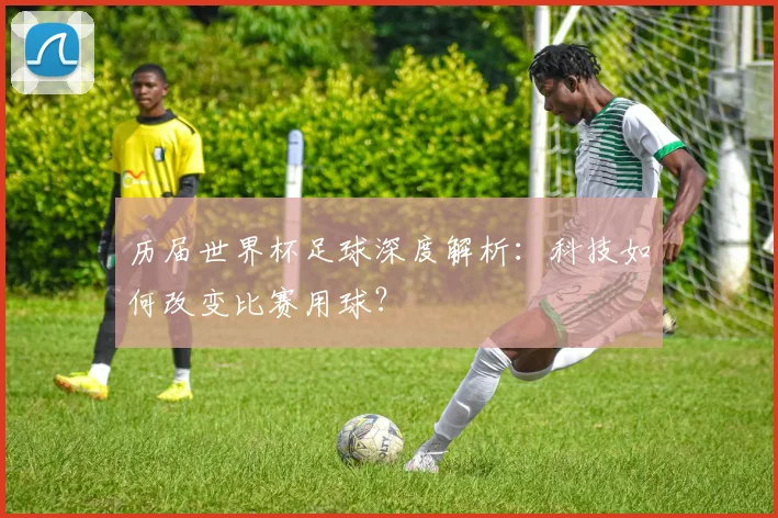 历届世界杯足球深度解析：科技如何改变比赛用球？