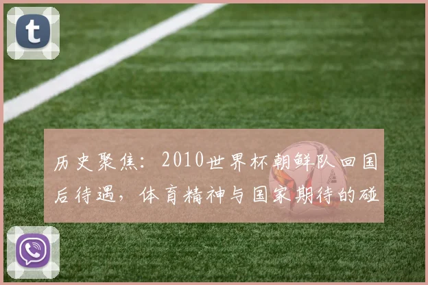 历史聚焦：2010世界杯朝鲜队回国后待遇，体育精神与国家期待的碰撞