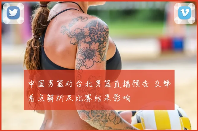 中国男篮对台北男篮直播预告 交锋看点解析及比赛结果影响