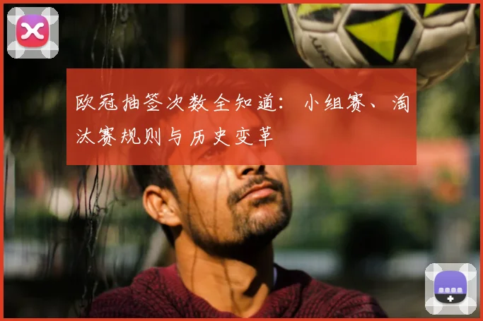 欧冠抽签次数全知道：小组赛、淘汰赛规则与历史变革