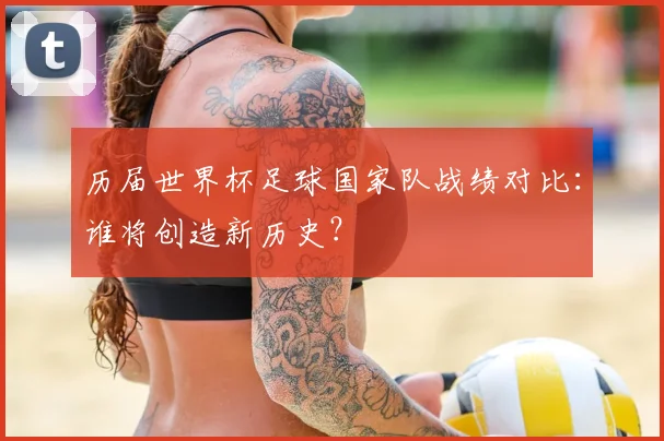 历届世界杯足球国家队战绩对比：谁将创造新历史？