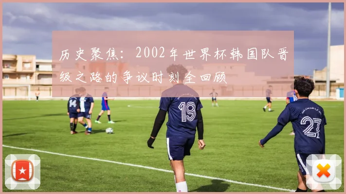 历史聚焦：2002年世界杯韩国队晋级之路的争议时刻全回顾
